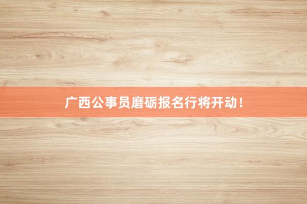 广西公事员磨砺报名行将开动！