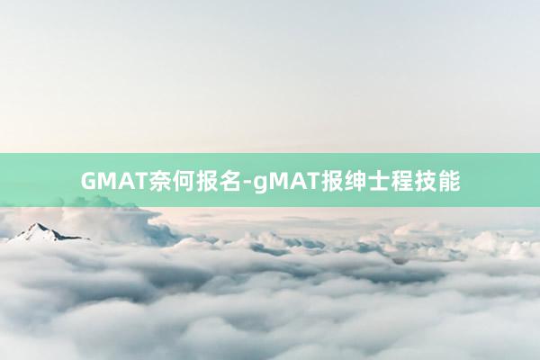 GMAT奈何报名-gMAT报绅士程技能
