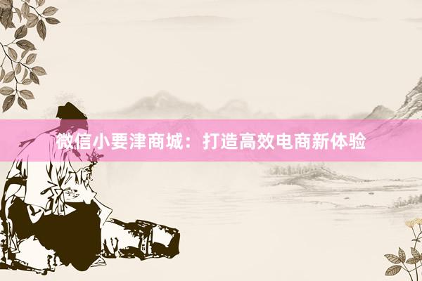 微信小要津商城：打造高效电商新体验