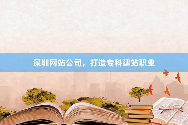 深圳网站公司，打造专科建站职业