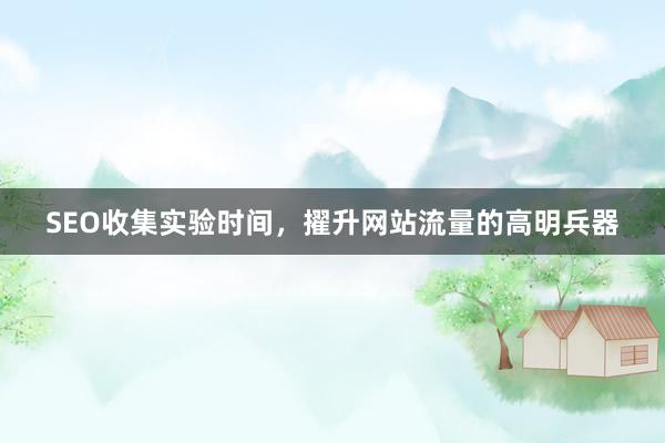 SEO收集实验时间，擢升网站流量的高明兵器