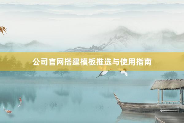 公司官网搭建模板推选与使用指南