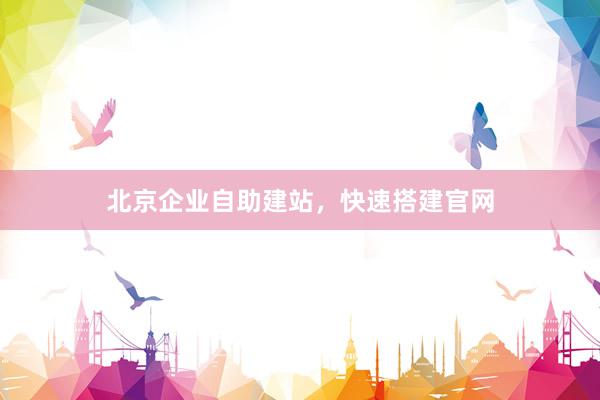 北京企业自助建站，快速搭建官网