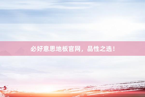 必好意思地板官网,品性之选!