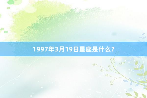 1997年3月19日星座是什么？