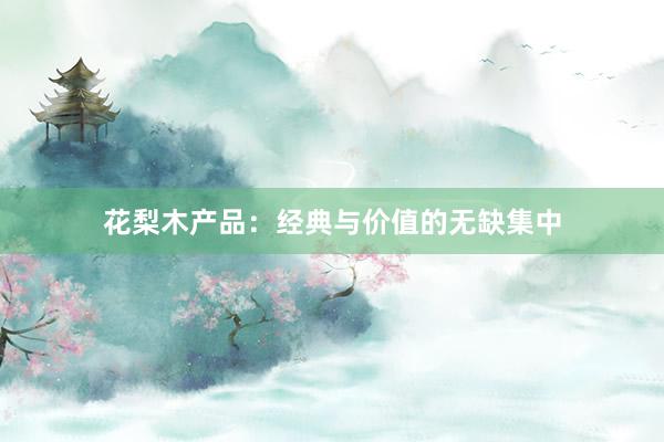 花梨木产品：经典与价值的无缺集中