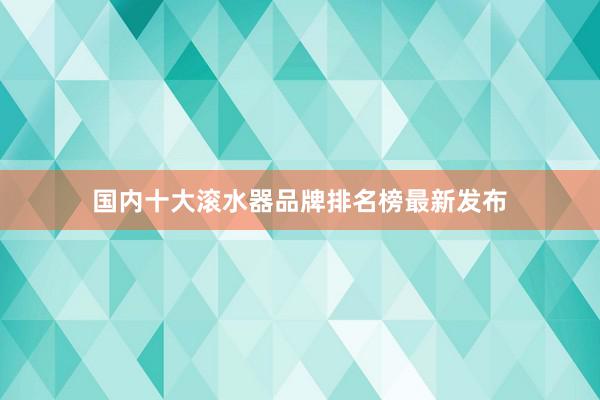 国内十大滚水器品牌排名榜最新发布