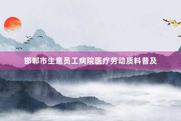 邯郸市生意员工病院医疗劳动质料普及