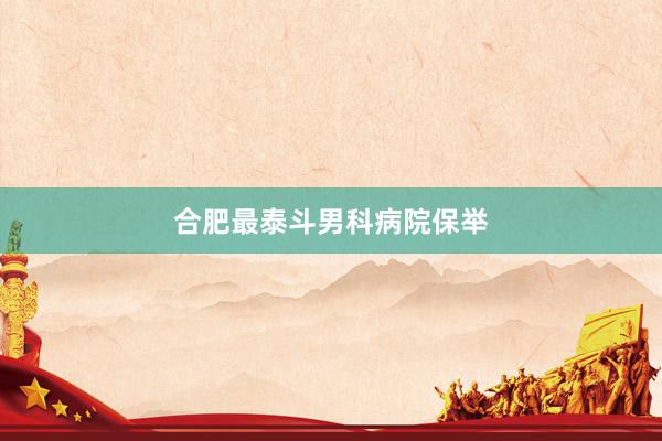 合肥最泰斗男科病院保举