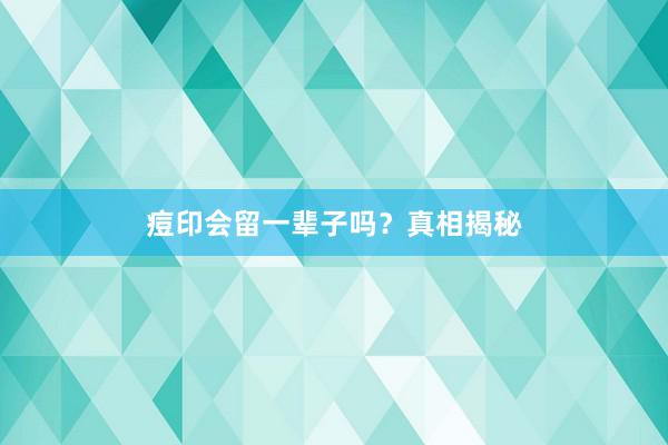 痘印会留一辈子吗？真相揭秘