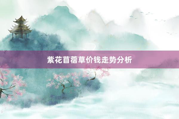 紫花苜蓿草价钱走势分析