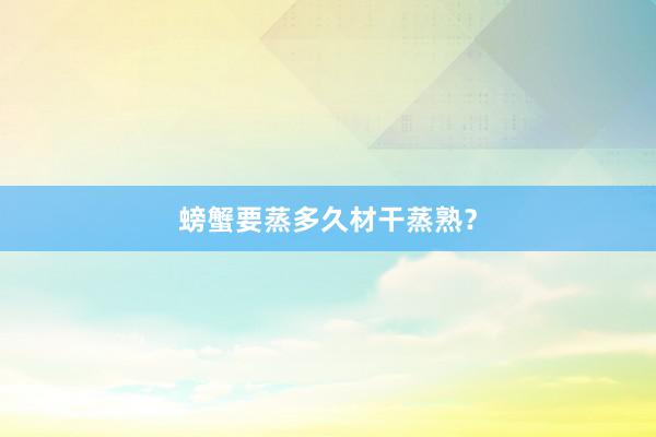 螃蟹要蒸多久材干蒸熟？