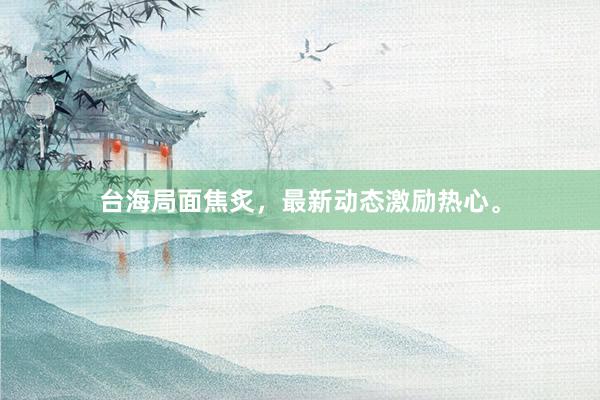 台海局面焦炙，最新动态激励热心。