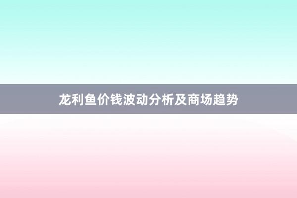 龙利鱼价钱波动分析及商场趋势