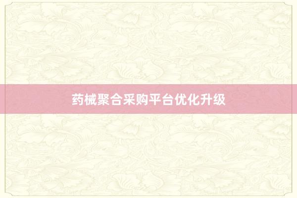 药械聚合采购平台优化升级