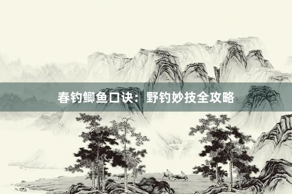 春钓鲫鱼口诀：野钓妙技全攻略