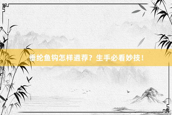 垂纶鱼钩怎样遴荐?生手必看妙技!